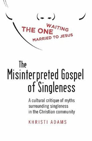 The Misinterpreted Gospel of Singleness: A Cultural Critique of Myths Surrounding Singleness in the Christian Community by Khristi Lauren Adams