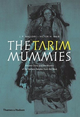 The Tarim Mummies: Ancient China and the Mystery of the Earliest Peoples from the West by Victor H. Mair, J.P. Mallory