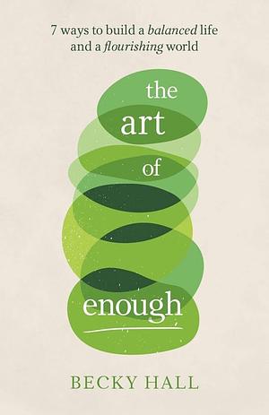 The Art of Enough: 7 ways to build a balanced life and a flourishing world by Becky Hall