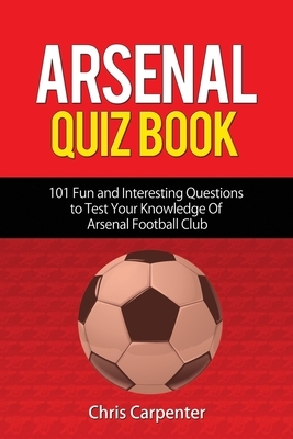 Arsenal Quiz Book: 101 Questions That Will Test Your Knowledge of the Gunners. by Chris Carpenter