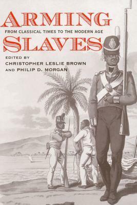 Arming Slaves: From Classical Times to the Modern Age by Christopher Leslie Brown, Philip D. Morgan