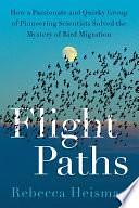 Flight Paths: How a Passionate and Quirky Group of Pioneering Scientists Solved the Mystery of Bird Migration by Rebecca Heisman