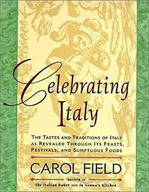 Celebrating Italy: Tastes &amp; Traditions of Italy as Revealed Through Its Feasts, Festivals &amp; Sumptuous Foods, The by Carol Field