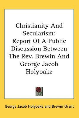 Christianity And Secularism: Report Of A Public Discussion Between The Rev. Brewin And George Jacob Holyoake by George Holyoake