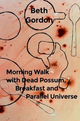 Morning Walk with Dead Possum, Breakfast and Parallel Universe by Beth Gordon