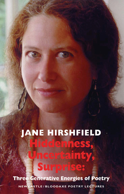 Hiddenness, Uncertainty, Surprise: Three Generative Energies of Poetry: Newcastle/Bloodaxe Poetry Lectures by Jane Hirshfield