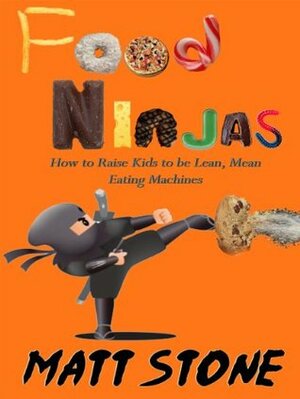 Food Ninjas: How to Raise Kids to be Lean, Mean, Eating Machines by Matt Stone