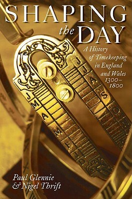 Shaping the Day: A History of Timekeeping in England and Wales 1300-1800 by Paul Glennie, Nigel Thrift
