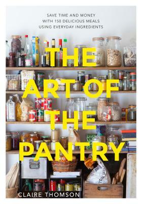The Art of the Pantry: Save Time and Money with 150 Delicious Meals Using Everyday Ingredients by Claire Thomson