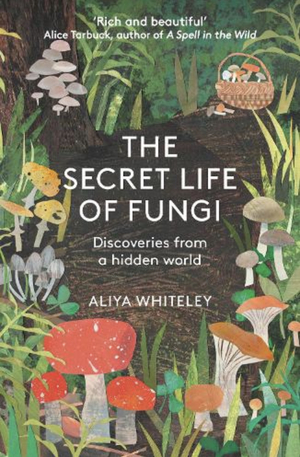 The Secret Life of Fungi: Discoveries from a Hidden World by Aliya Whiteley
