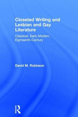 Closeted Writing and Lesbian and Gay Literature: Classical, Early Modern, Eighteenth-Century by David M. Robinson