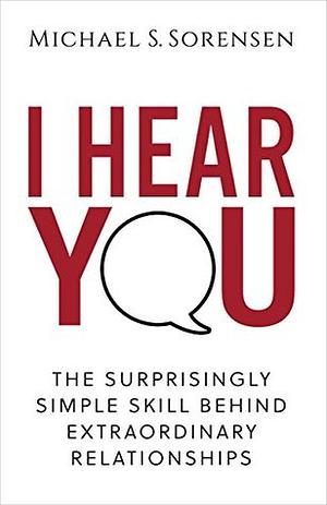 I Hear You: The Surprisingly Simple Skill Behind Extraordinary Relationships by Michael S. Sorensen