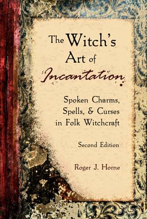 The Witch's Art of Incantation: Spoken Charms, Spells, &amp; Curses in Folk Witchcraft by Roger J. Horne