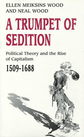 A Trumpet of Sedition: Political Theory and the Rise of Capitalism, 1509-1688 by Ellen Meiksins Wood, Neal Wood, D.E. Wood