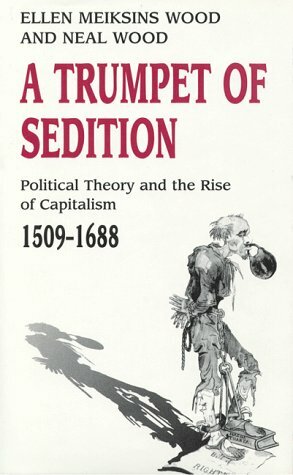 A Trumpet of Sedition: Political Theory and the Rise of Capitalism, 1509-1688 by Ellen Meiksins Wood, D.E. Wood, Neal Wood