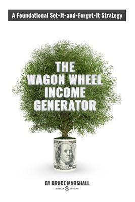 Wagon Wheel Income Generator: A Foundational Set-It-and-Forget-It Strategy by Bruce Marshall