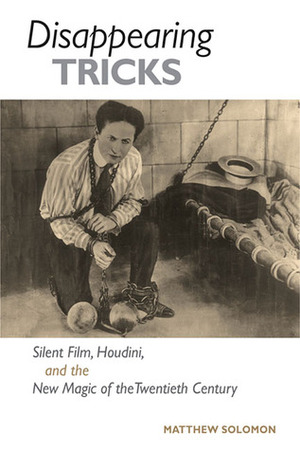 Disappearing Tricks: Silent Film, Houdini, and the New Magic of the Twentieth Century by Matthew Solomon