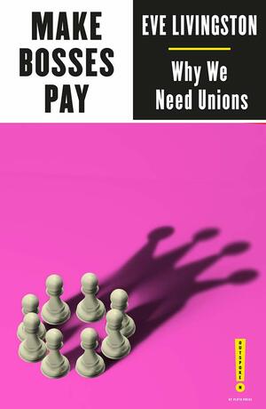 Make Bosses Pay: Why We Need Unions by Eve Livingston