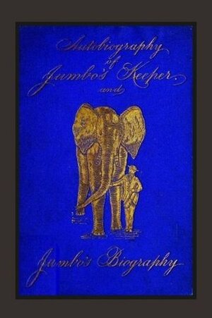 Autobiography of Jumbo's Keeper and Jumbo's Biography: The Life of The World's Largest Elephant by Matthew Scott