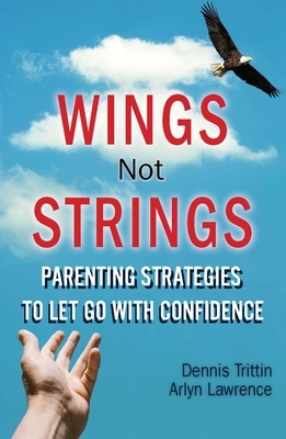 Wings Not Strings: Parenting Strategies to Let Go with Confidence by Dennis Trittin, Arlyn Lawrence