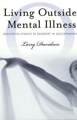 Living Outside Mental Illness: Qualitative Studies of Recovery in Schizophrenia by Larry Davidson