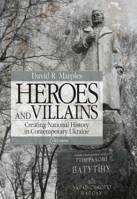 Heroes and Villains: Creating National History in Contemporary Ukraine by David Marples
