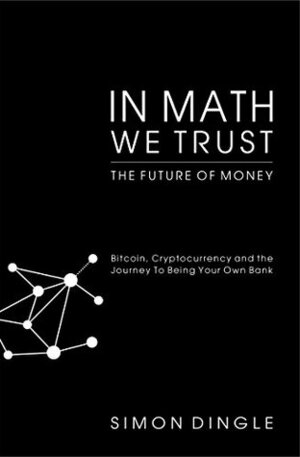 In Math We Trust: Bitcoin, Cryptocurrency and the Journey To Being Your Own Bank by Simon Dingle