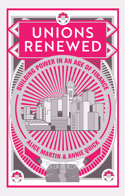 Unions Renewed: Building Power in an Age of Finance by Annie Quick, Alice Martin