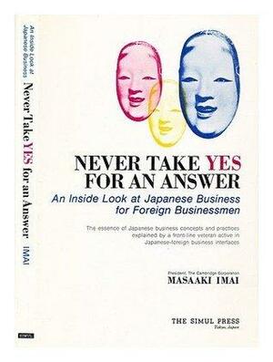 Never Take YES for an Answer - An Inside Look at Japanese Business for Foreign Businessmen by Masaaki Imai