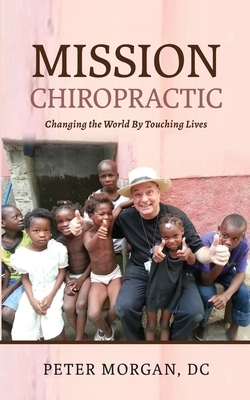 Mission Chiropractic: Changing the World By Touching Lives by Peter Morgan