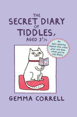 The Secret Diary of Tiddles, Aged 3 3/4: An Eye-Opening Exposé Into What Your Cat Does When You're Not There by Gemma Correll