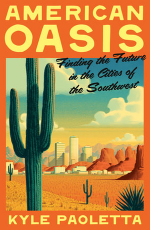 American Oasis: Finding the Future in the Cities of the Southwest by Kyle Paoletta