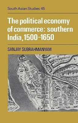 The Political Economy Of Commerce: Southern India, 1500 1650 by Sanjay Subrahmanyam