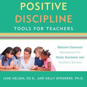 Positive Discipline Tools for Teachers: Effective Classroom Management for Social, Emotional, and Academic Success by Kelly Gfroerer, Jane Nelsen