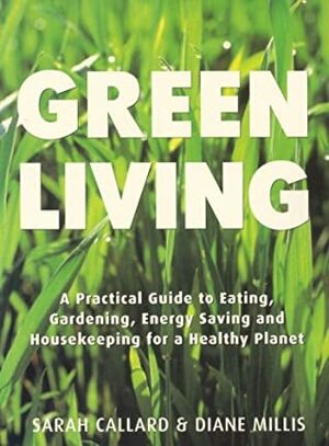 Green Living: A Practical Guide to Eating, Gardening, Energy Saving and Housekeeping for a Healthy Planet by Sarah Callard, Diane Millis