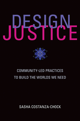 Design Justice: Community-Led Practices to Build the Worlds We Need by Sasha Costanza-Chock