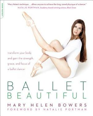 Ballet Beautiful: Transform Your Body and Gain the Strength, Grace, and Focus of a Ballet Dancer by Mary Helen Bowers