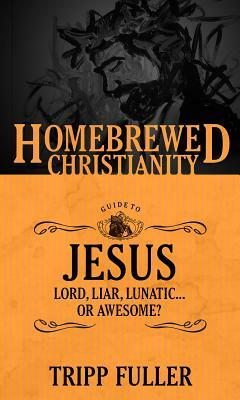 The Homebrewed Christianity Guide to Jesus: Lord, Liar, Lunatic . . . Or Awesome? by Tripp Fuller