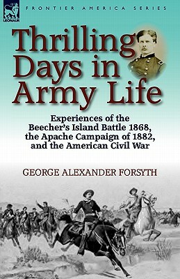 Thrilling Days in Army Life: Experiences of the Beecher's Island Battle 1868, the Apache Campaign of 1882, and the American Civil War by George Alexander Forsyth