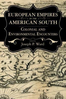 European Empires in the American South: Colonial and Environmental Encounters by Joseph P. Ward