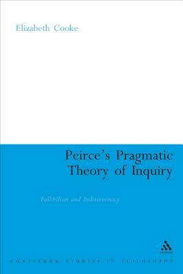 Peirce's Pragmatic Theory of Inquiry: Fallibilism and Indeterminacy by Elizabeth Cooke