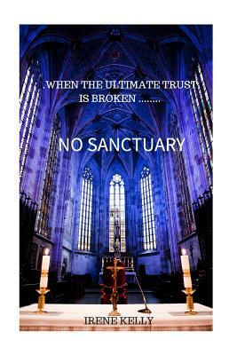 No Sanctuary: When The Ultimate Trust is Broken....... by Irene Kelly