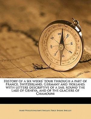 History of a six weeks' tour through a part of France, Switzerland, Germany and Holland: with letters descriptive of a sail round the Lake of Geneva, and of the glaciers of Chamouni by Mary Shelley