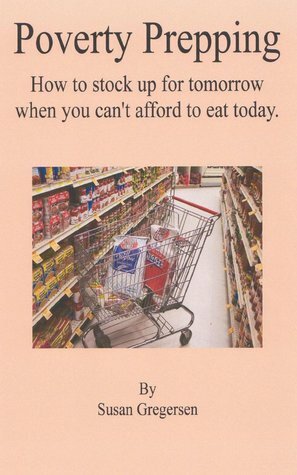 Poverty Prepping: How to Stock up For Tomorrow When You Can't Afford To Eat Today by Susan Gregersen