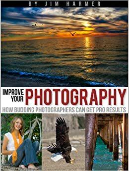 Improve Your Photography: How Budding Photographers Can Get Pro Results by Jim Harmer