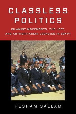 Classless Politics: Islamist Movements, the Left, and Authoritarian Legacies in Egypt by Hesham Sallam