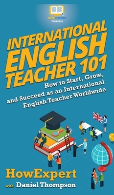 International English Teacher 101: How to Start, Grow, and Succeed as an International English by Daniel Thompson, Howexpert