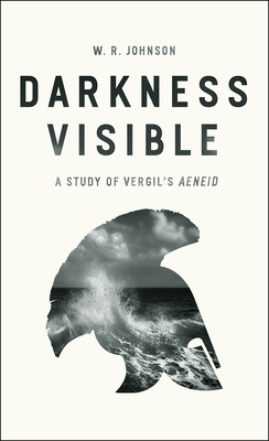 Darkness Visible: A Study of Vergil's Aeneid by W. R. Johnson