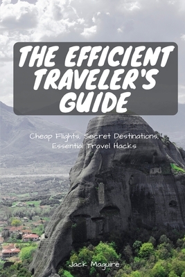 The Efficient Traveler's Guide: Cheap Flights, Secret Destinations, and Top Travel Hacks by Jack Maguire