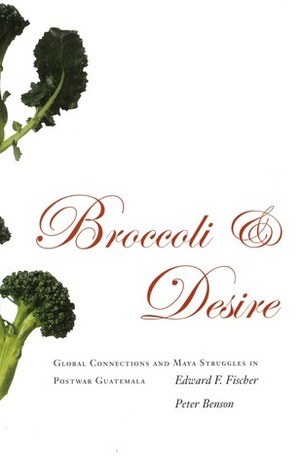Broccoli and Desire: Global Connections and Maya Struggles in Postwar Guatemala by Peter Benson, Edward F. Fischer, Peter Benson